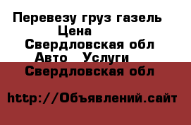 Перевезу груз газель › Цена ­ 12 - Свердловская обл. Авто » Услуги   . Свердловская обл.